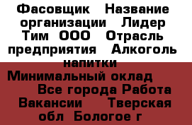 Фасовщик › Название организации ­ Лидер Тим, ООО › Отрасль предприятия ­ Алкоголь, напитки › Минимальный оклад ­ 34 000 - Все города Работа » Вакансии   . Тверская обл.,Бологое г.